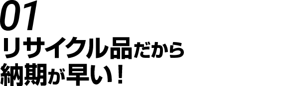 リサイクル品だから納期が早い！