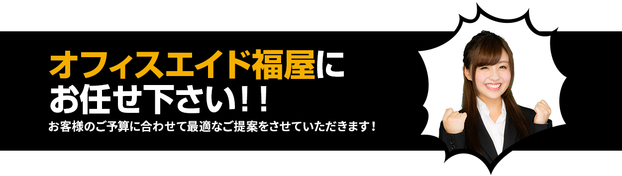 オフィスエイド福屋にお任せください！！お客様のご予算に合わせて最適なご提案をさせていただきます！